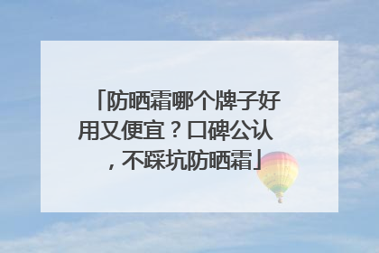 防晒霜哪个牌子好用又便宜？口碑公认，不踩坑防晒霜