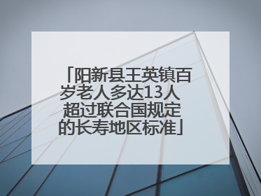 阳新县王英镇百岁老人多达13人 超过联合国规定的长寿地区标准