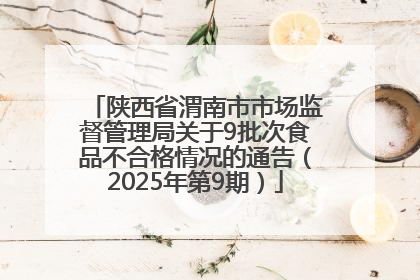 陕西省渭南市市场监督管理局关于9批次食品不合格情况的通告（2025年第9期）