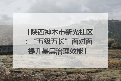 陕西神木市新光社区：“五级五长”面对面 提升基层治理效能