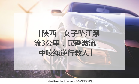 陕西一女子坠江漂流3公里，民警激流中咬绳逆行救人