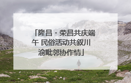 隆昌・荣昌共庆端午 民俗活动共叙川渝毗邻协作情