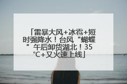 雷暴大风+冰雹+短时强降水！台风“蝴蝶”午后卸货湖北！35℃+又火速上线