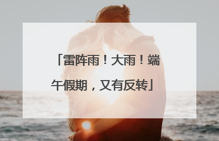 雷阵雨！大雨！端午假期，又有反转