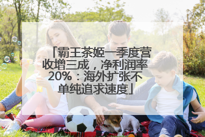霸王茶姬一季度营收增三成，净利润率20%：海外扩张不单纯追求速度