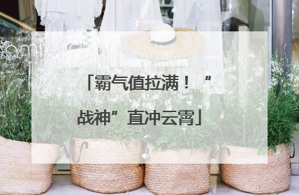 霸气值拉满！“战神”直冲云霄