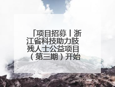 项目招募丨浙江省科技助力肢残人士公益项目（第三期）开始招募受益人啦