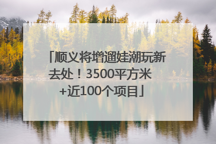 顺义将增遛娃潮玩新去处！3500平方米+近100个项目