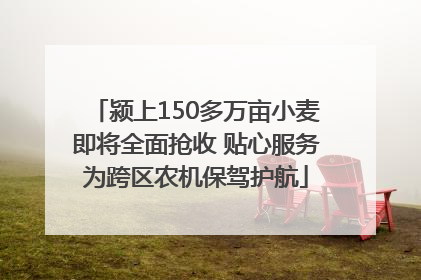 颍上150多万亩小麦即将全面抢收 贴心服务为跨区农机保驾护航
