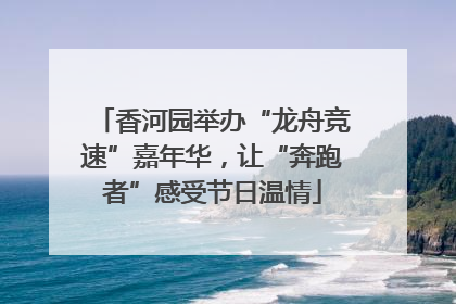 香河园举办“龙舟竞速”嘉年华，让“奔跑者”感受节日温情