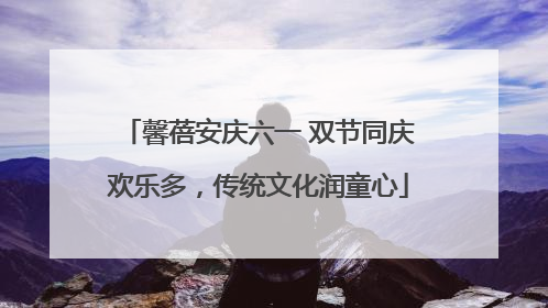 馨蓓安庆六一 双节同庆欢乐多，传统文化润童心