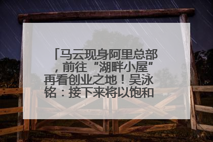 马云现身阿里总部，前往“湖畔小屋”再看创业之地！吴泳铭：接下来将以饱和式投入的打法，聚焦于几大核心战役