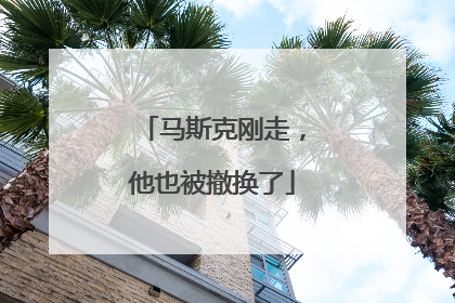 马斯克刚走，他也被撤换了