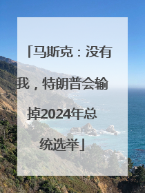马斯克：没有我，特朗普会输掉2024年总统选举