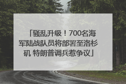 骚乱升级！700名海军陆战队员将部署至洛杉矶 特朗普调兵惹争议