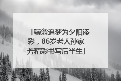 骥翁追梦为夕阳添彩，86岁老人孙家芳精彩书写后半生