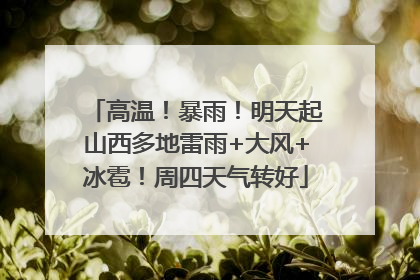 高温！暴雨！明天起山西多地雷雨+大风+冰雹！周四天气转好