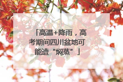 高温+降雨，高考期间四川盆地可能遭“焖蒸”