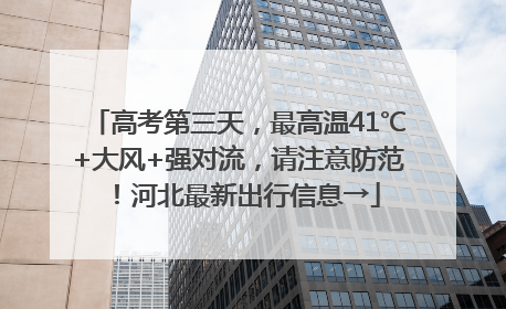 高考第三天，最高温41℃+大风+强对流，请注意防范！河北最新出行信息→