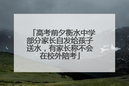 高考前夕衡水中学部分家长自发给孩子送水，有家长称不会在校外陪考