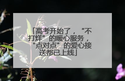 高考开始了，“不打烊”的暖心服务，“点对点”的爱心接送都已上线