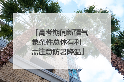高考期间新疆气象条件总体有利 需注意防暑降温