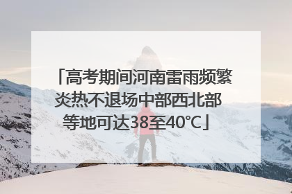 高考期间河南雷雨频繁 炎热不退场中部西北部等地可达38至40℃