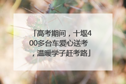 高考期间，十堰400多台车爱心送考，温暖学子赶考路