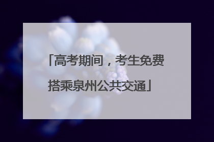高考期间，考生免费搭乘泉州公共交通
