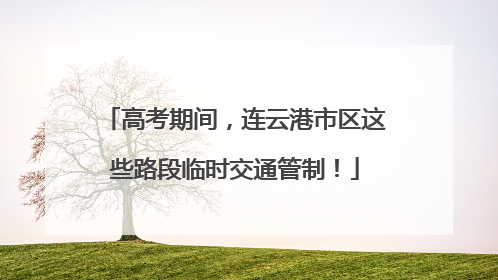 高考期间，连云港市区这些路段临时交通管制！