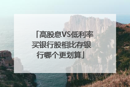 高股息VS低利率 买银行股相比存银行哪个更划算