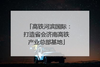 高铁河滨国际：打造省会济南高铁产业总部基地