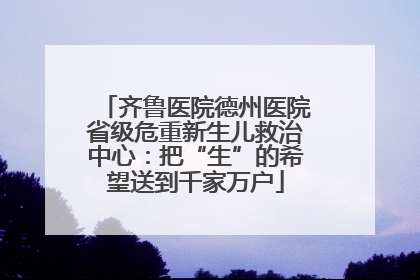 齐鲁医院德州医院省级危重新生儿救治中心：把“生”的希望送到千家万户