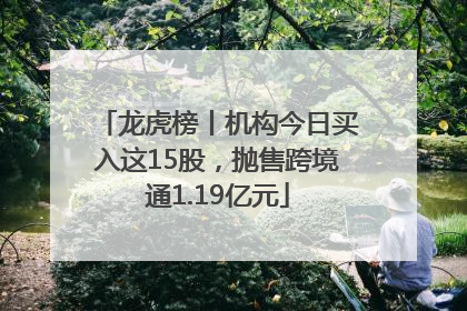 龙虎榜丨机构今日买入这15股，抛售跨境通1.19亿元
