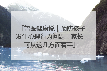 鲁医健康说｜预防孩子发生心理行为问题，家长可从这几方面着手