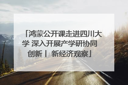 鸿蒙公开课走进四川大学 深入开展产学研协同创新丨 新经济观察