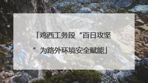 鸡西工务段“百日攻坚”为路外环境安全赋能