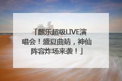 麒乐超级LIVE演唱会！盛夏曲靖，神仙阵容炸场来袭！