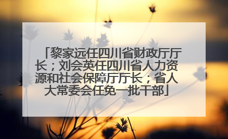 黎家远任四川省财政厅厅长；刘会英任四川省人力资源和社会保障厅厅长；省人大常委会任免一批干部