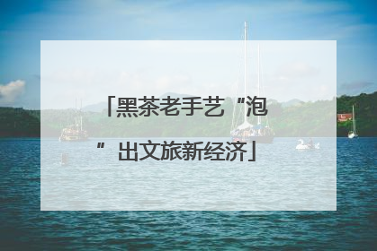 黑茶老手艺“泡”出文旅新经济