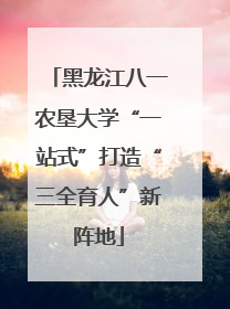 黑龙江八一农垦大学“一站式”打造“三全育人”新阵地