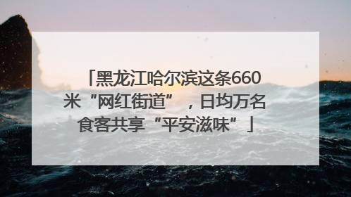 黑龙江哈尔滨这条660米“网红街道”，日均万名食客共享“平安滋味”