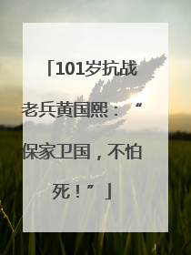 101岁抗战老兵黄国熙：“保家卫国，不怕死！”
