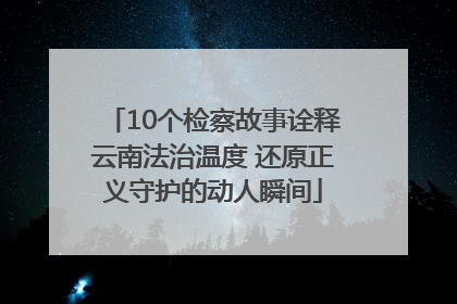 10个检察故事诠释云南法治温度 还原正义守护的动人瞬间