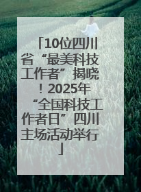 10位四川省“最美科技工作者”揭晓！2025年“全国科技工作者日”四川主场活动举行