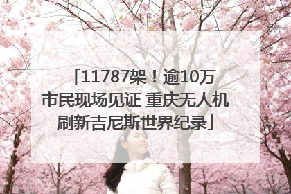 11787架！逾10万市民现场见证 重庆无人机刷新吉尼斯世界纪录