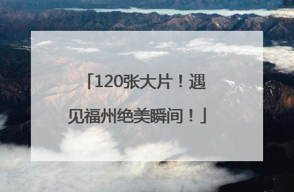 120张大片！遇见福州绝美瞬间！