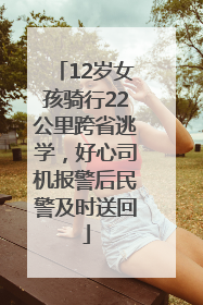 12岁女孩骑行22公里跨省逃学，好心司机报警后民警及时送回