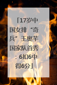 17岁中国女排“奇兵”王奥芊国家队首秀：6扣6中得6分