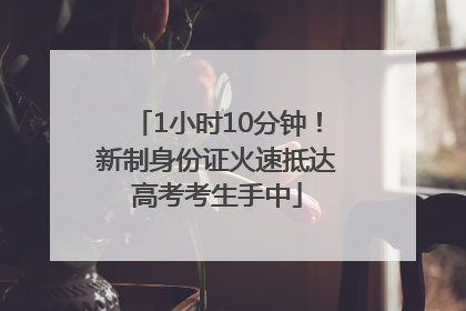1小时10分钟！新制身份证火速抵达高考考生手中
